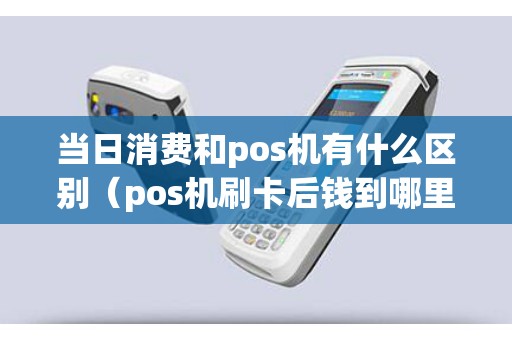 當日消費和pos機有什么區別（pos機刷卡后錢到哪里去了）